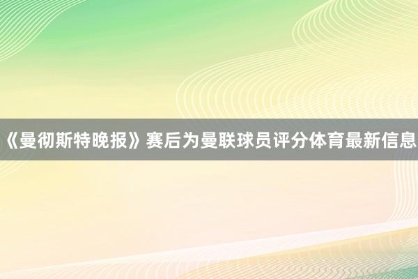 《曼彻斯特晚报》赛后为曼联球员评分体育最新信息