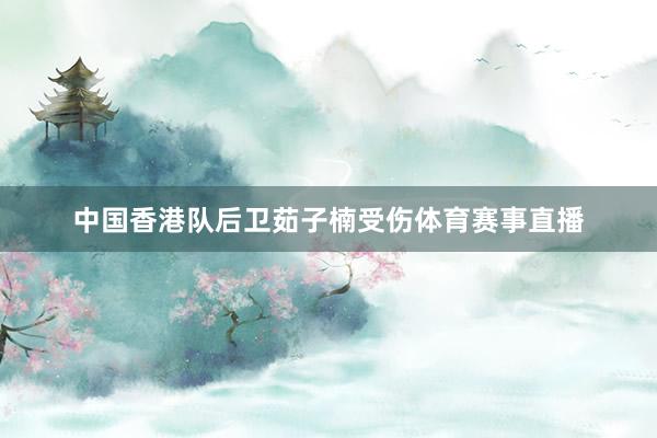 中国香港队后卫茹子楠受伤体育赛事直播