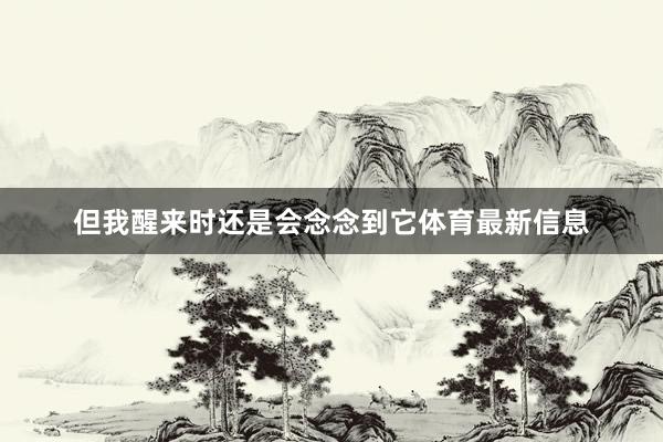 但我醒来时还是会念念到它体育最新信息