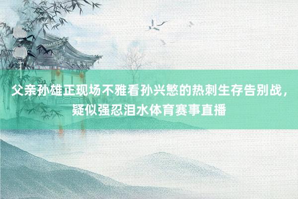 父亲孙雄正现场不雅看孙兴慜的热刺生存告别战，疑似强忍泪水体育赛事直播