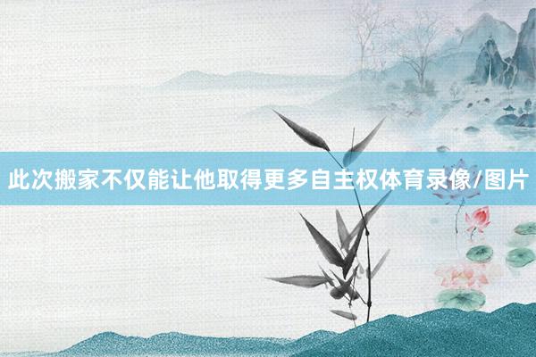 此次搬家不仅能让他取得更多自主权体育录像/图片
