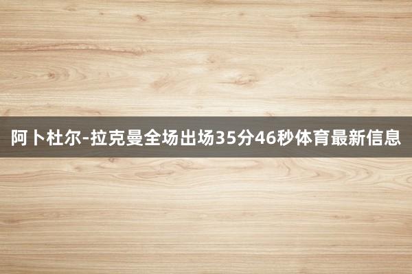 阿卜杜尔-拉克曼全场出场35分46秒体育最新信息