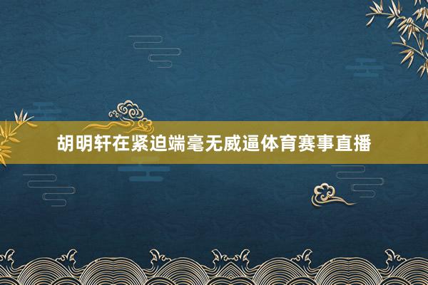 胡明轩在紧迫端毫无威逼体育赛事直播
