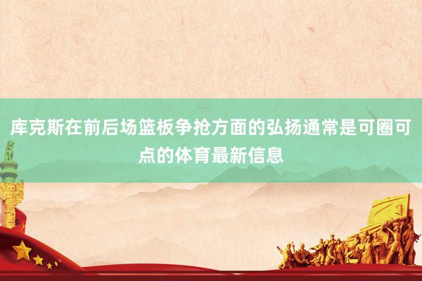 库克斯在前后场篮板争抢方面的弘扬通常是可圈可点的体育最新信息