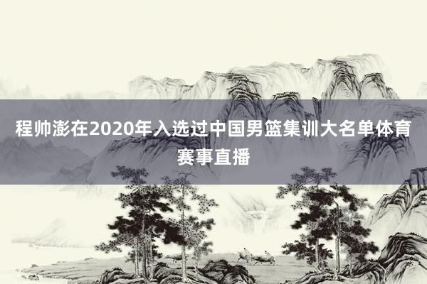 程帅澎在2020年入选过中国男篮集训大名单体育赛事直播