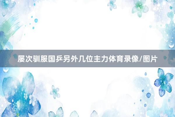 屡次驯服国乒另外几位主力体育录像/图片