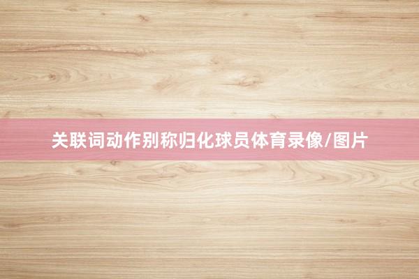 关联词动作别称归化球员体育录像/图片