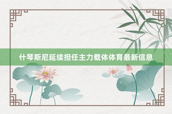什琴斯尼延续担任主力载体体育最新信息