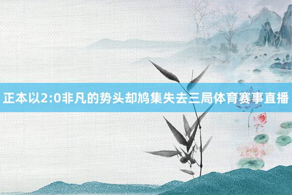 正本以2:0非凡的势头却鸠集失去三局体育赛事直播