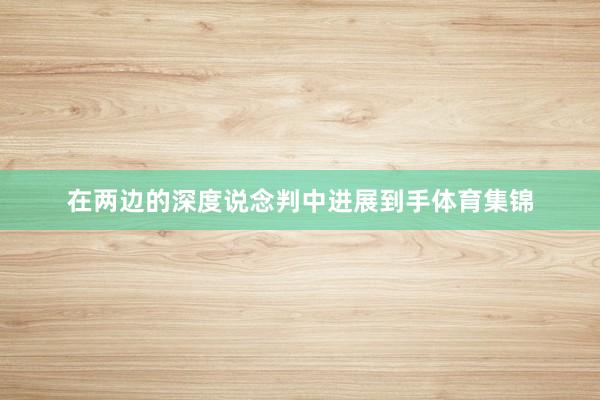 在两边的深度说念判中进展到手体育集锦