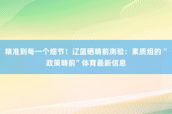 精准到每一个细节！辽篮晒畴前测验：素质组的“政策畴前”体育最新信息