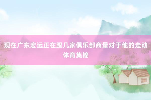 现在广东宏远正在跟几家俱乐部商量对于他的走动体育集锦
