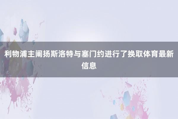利物浦主阐扬斯洛特与塞门约进行了换取体育最新信息