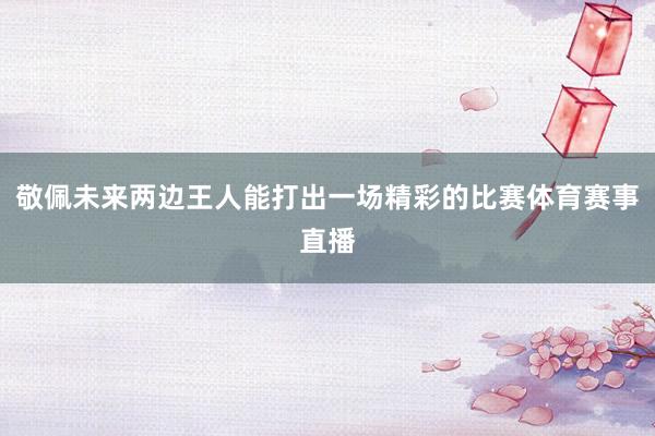 敬佩未来两边王人能打出一场精彩的比赛体育赛事直播