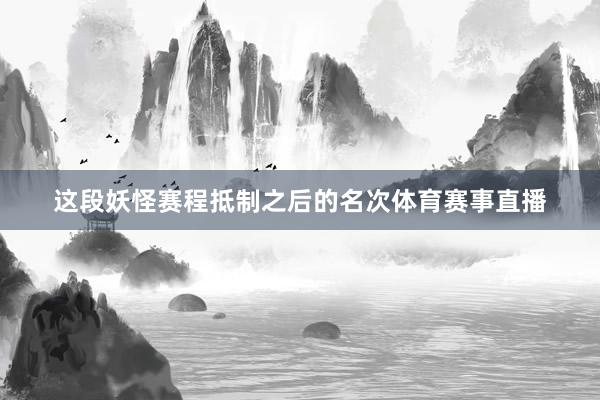 这段妖怪赛程抵制之后的名次体育赛事直播