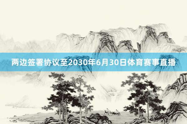两边签署协议至2030年6月30日体育赛事直播