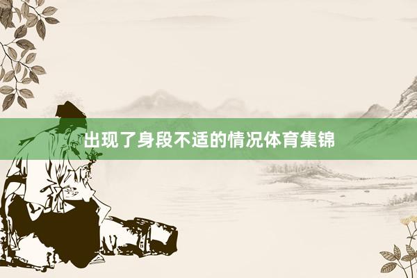 出现了身段不适的情况体育集锦