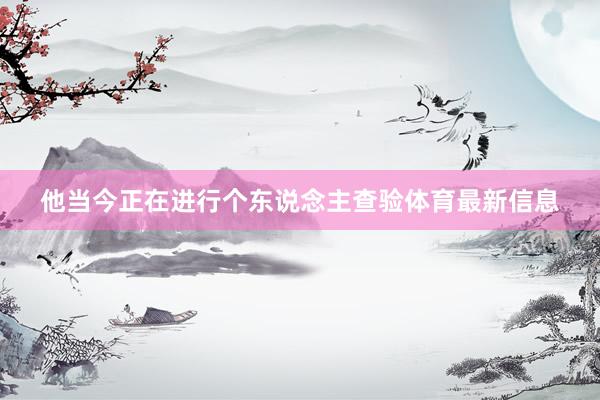 他当今正在进行个东说念主查验体育最新信息