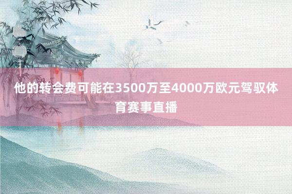 他的转会费可能在3500万至4000万欧元驾驭体育赛事直播