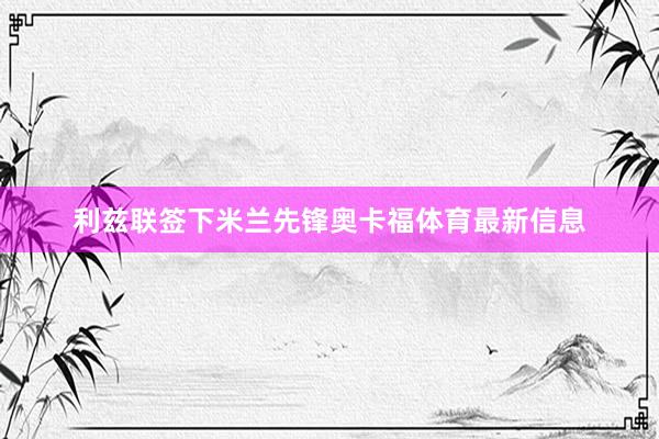 利兹联签下米兰先锋奥卡福体育最新信息