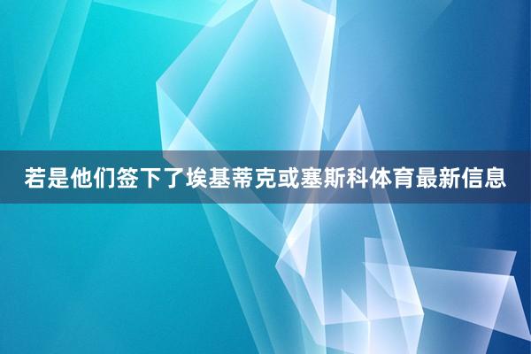 若是他们签下了埃基蒂克或塞斯科体育最新信息