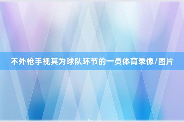 不外枪手视其为球队环节的一员体育录像/图片