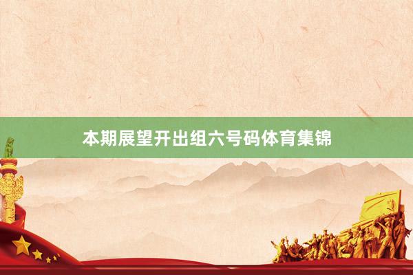 本期展望开出组六号码体育集锦