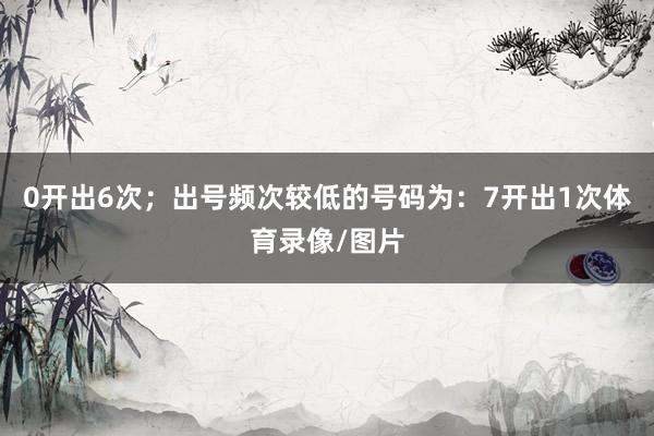 0开出6次；出号频次较低的号码为：7开出1次体育录像/图片