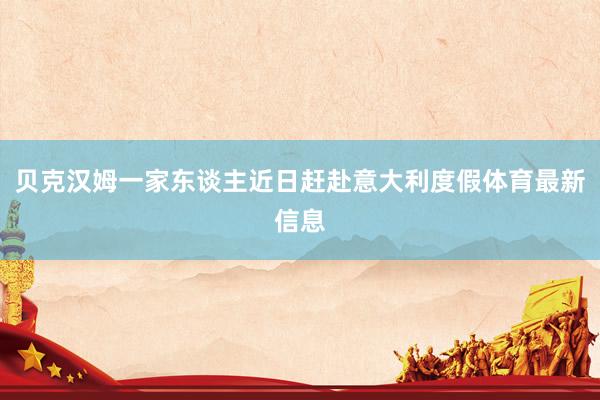 贝克汉姆一家东谈主近日赶赴意大利度假体育最新信息