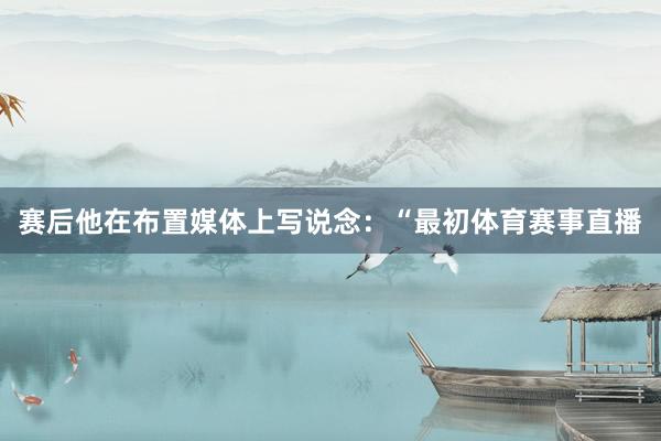 赛后他在布置媒体上写说念：“最初体育赛事直播