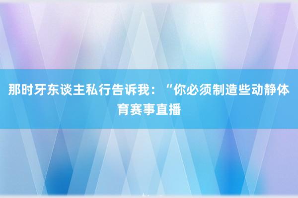 那时牙东谈主私行告诉我:“你必须制造些动静体育赛事直播