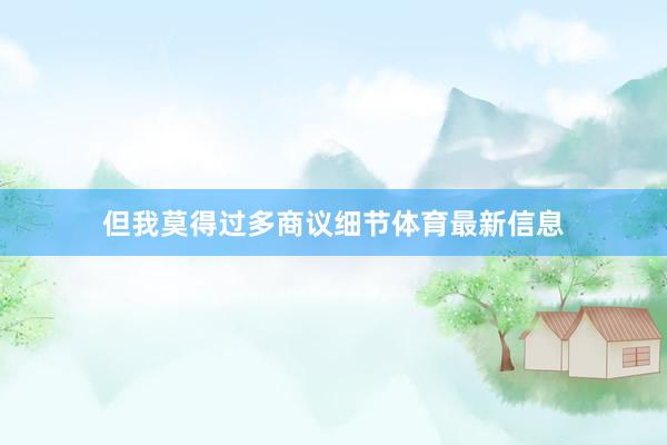 但我莫得过多商议细节体育最新信息