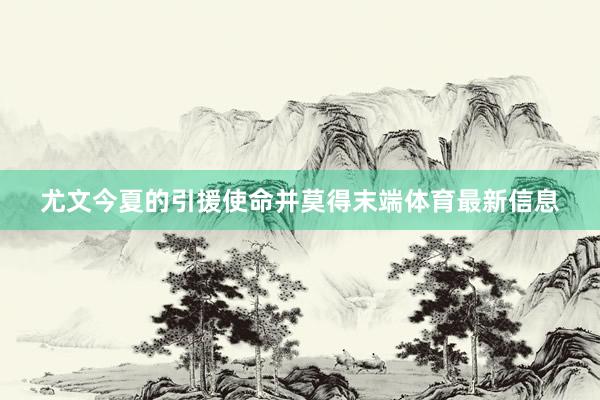 尤文今夏的引援使命并莫得末端体育最新信息