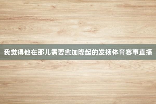 我觉得他在那儿需要愈加隆起的发扬体育赛事直播