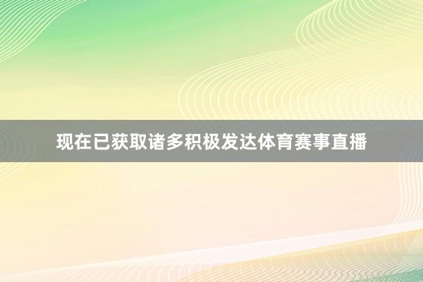 现在已获取诸多积极发达体育赛事直播