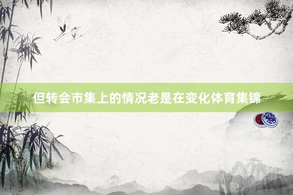 但转会市集上的情况老是在变化体育集锦