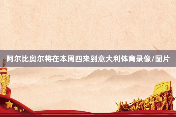 阿尔比奥尔将在本周四来到意大利体育录像/图片