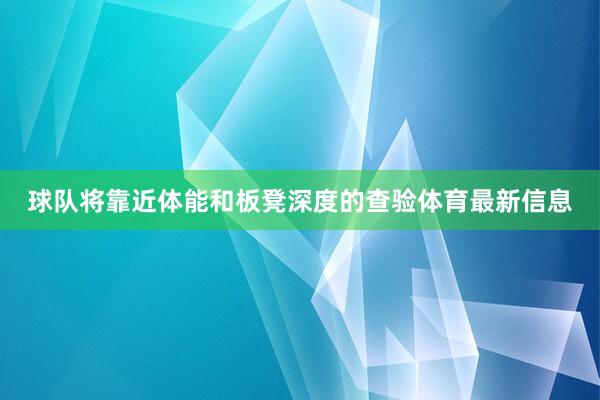 球队将靠近体能和板凳深度的查验体育最新信息
