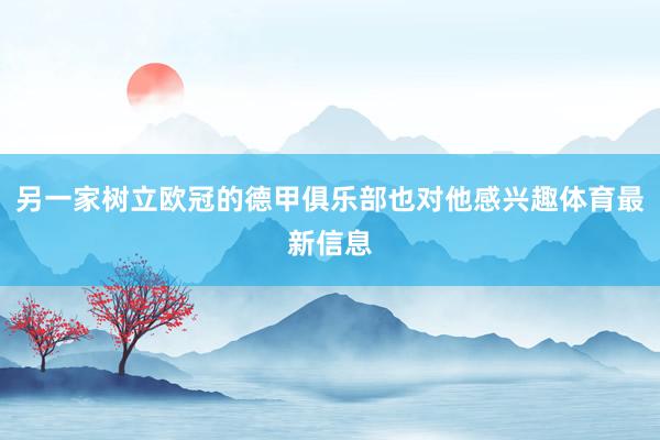 另一家树立欧冠的德甲俱乐部也对他感兴趣体育最新信息