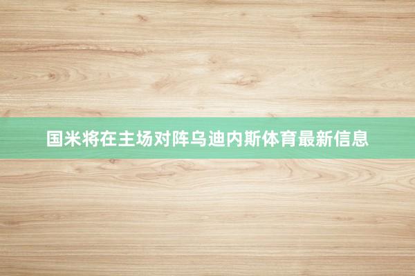 国米将在主场对阵乌迪内斯体育最新信息