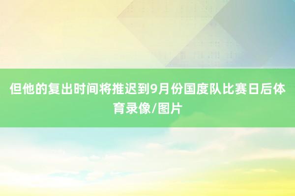 但他的复出时间将推迟到9月份国度队比赛日后体育录像/图片