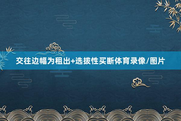 交往边幅为租出+选拔性买断体育录像/图片
