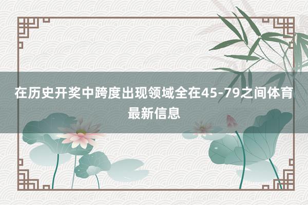 在历史开奖中跨度出现领域全在45-79之间体育最新信息