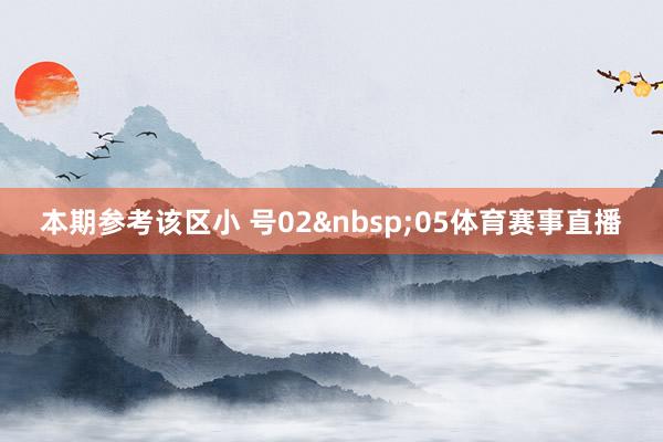 本期参考该区小 号02&nbsp;05体育赛事直播