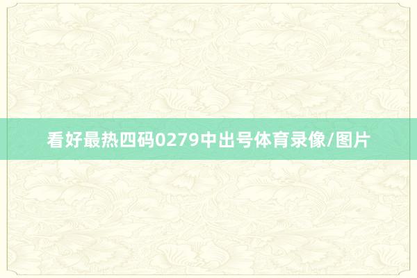 看好最热四码0279中出号体育录像/图片