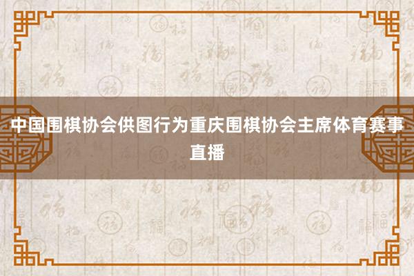 中国围棋协会供图行为重庆围棋协会主席体育赛事直播