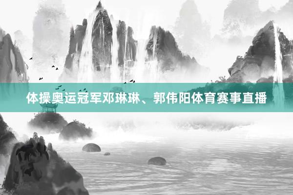 体操奥运冠军邓琳琳、郭伟阳体育赛事直播