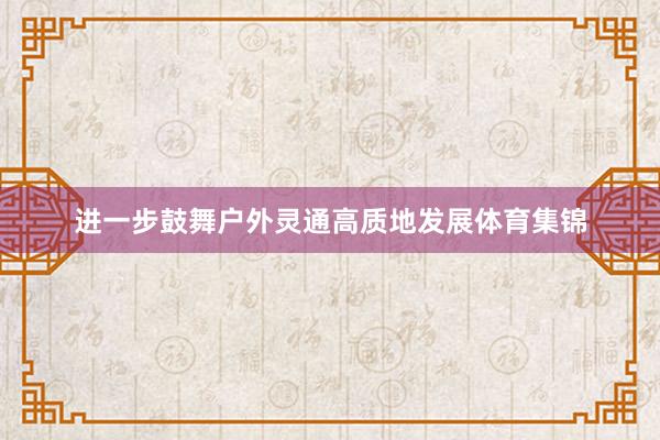 进一步鼓舞户外灵通高质地发展体育集锦