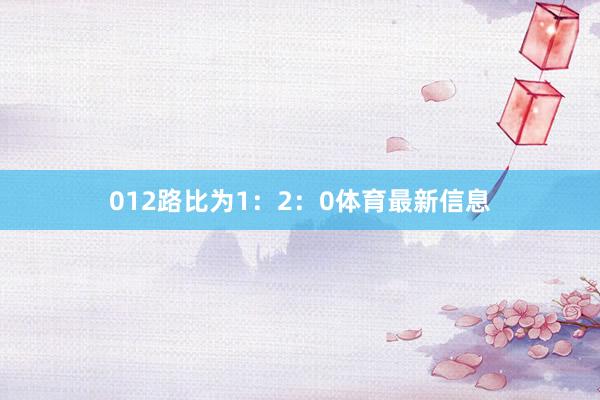 012路比为1：2：0体育最新信息