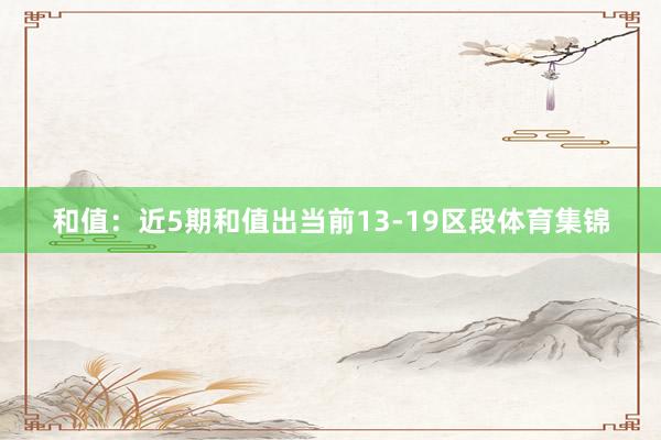 和值：近5期和值出当前13-19区段体育集锦